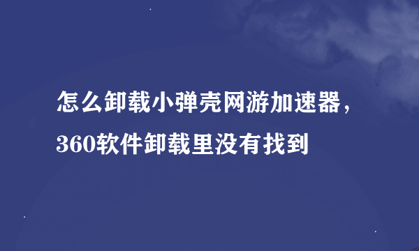 怎么卸载小弹壳网游加速器，360软件卸载里没有找到