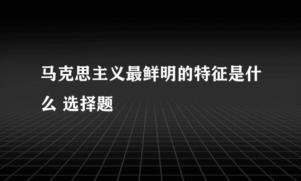 马克思主义最鲜明的特征是什么 选择题