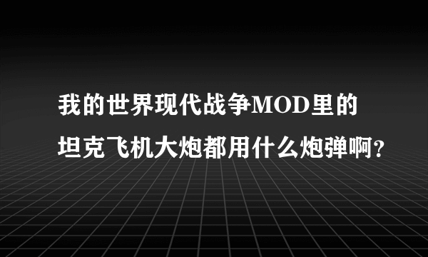 我的世界现代战争MOD里的坦克飞机大炮都用什么炮弹啊？