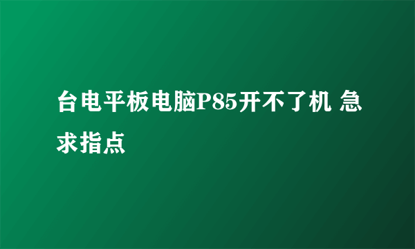 台电平板电脑P85开不了机 急求指点