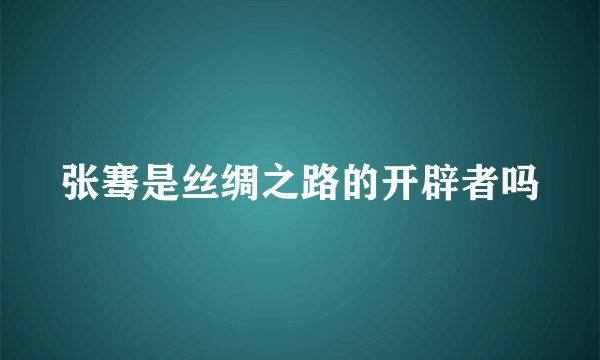 张骞是丝绸之路的开辟者吗