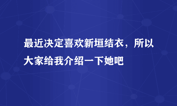 最近决定喜欢新垣结衣，所以大家给我介绍一下她吧