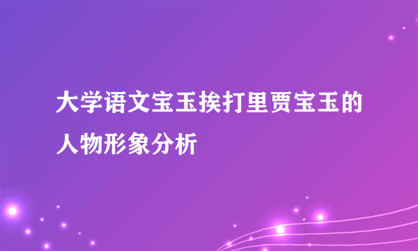 大学语文宝玉挨打里贾宝玉的人物形象分析