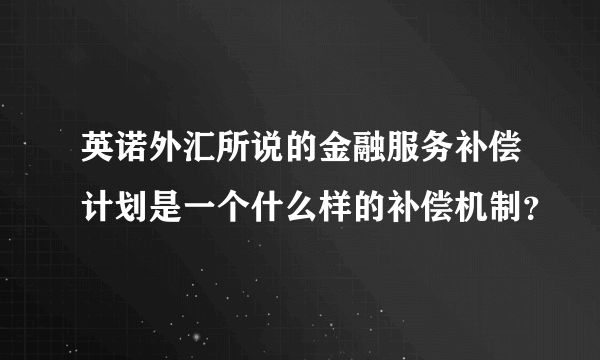 英诺外汇所说的金融服务补偿计划是一个什么样的补偿机制？