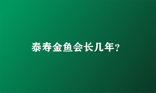 泰寿金鱼会长几年？