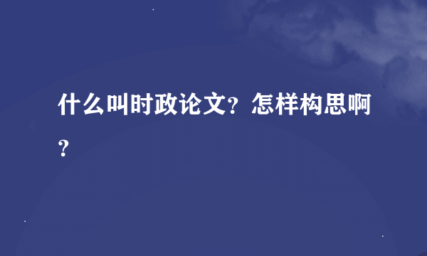 什么叫时政论文？怎样构思啊？