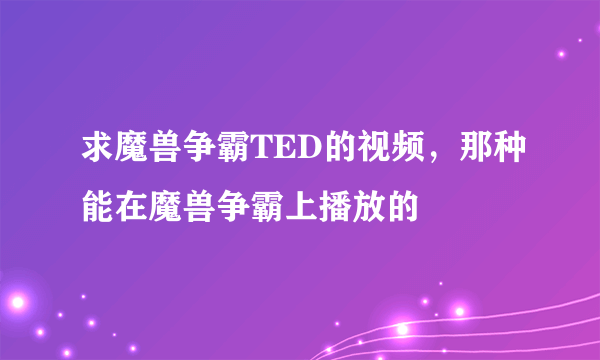 求魔兽争霸TED的视频，那种能在魔兽争霸上播放的