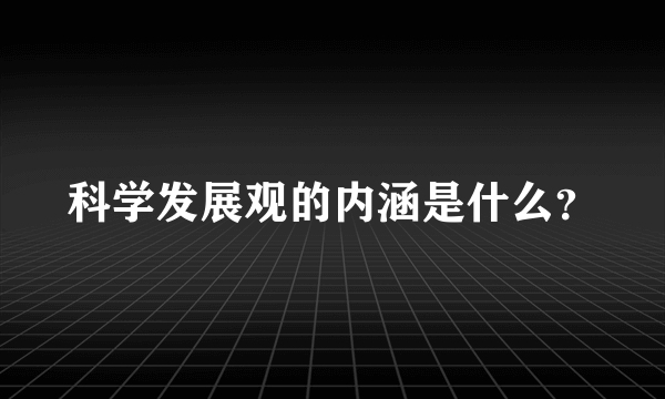 科学发展观的内涵是什么？