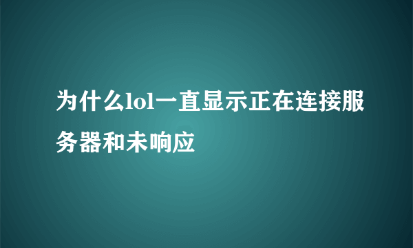 为什么lol一直显示正在连接服务器和未响应