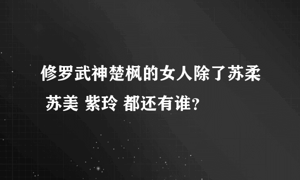 修罗武神楚枫的女人除了苏柔 苏美 紫玲 都还有谁？