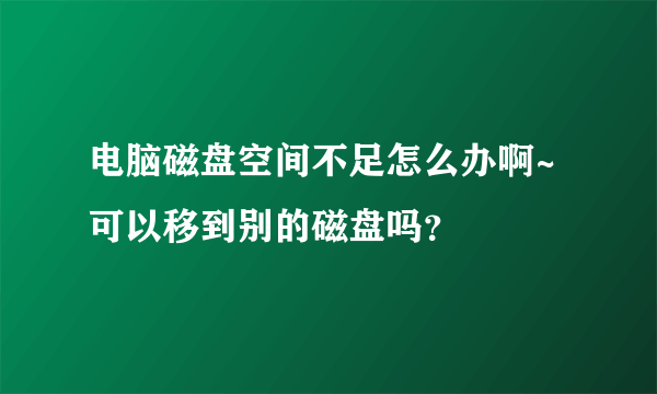 电脑磁盘空间不足怎么办啊~可以移到别的磁盘吗？