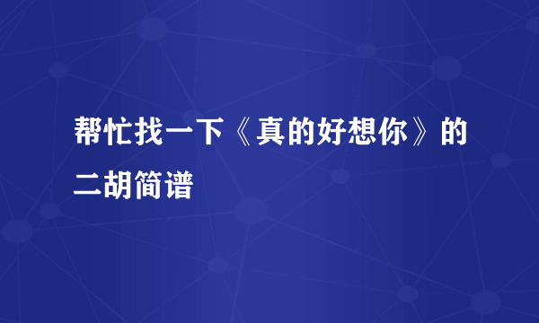 帮忙找一下《真的好想你》的二胡简谱