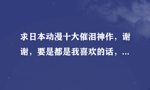 求日本动漫十大催泪神作，谢谢，要是都是我喜欢的话，我会在赏的