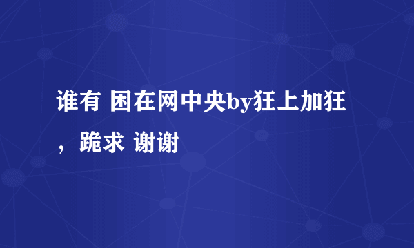 谁有 困在网中央by狂上加狂 ，跪求 谢谢