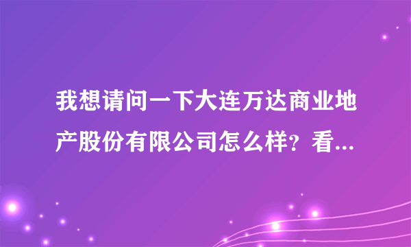 我想请问一下大连万达商业地产股份有限公司怎么样？看到你之前的提问了。。。谢谢