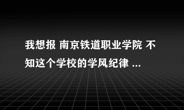 我想报 南京铁道职业学院 不知这个学校的学风纪律 老师教的怎么样，学费怎么样，学要分配怎么样，跪求！！