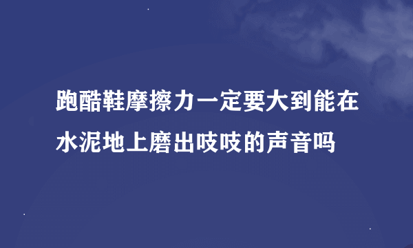 跑酷鞋摩擦力一定要大到能在水泥地上磨出吱吱的声音吗