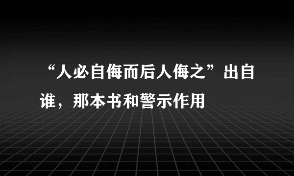 “人必自侮而后人侮之”出自谁，那本书和警示作用