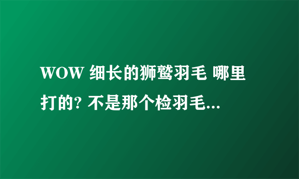 WOW 细长的狮鹫羽毛 哪里打的? 不是那个检羽毛的任务 我要拿来做 将军之帽