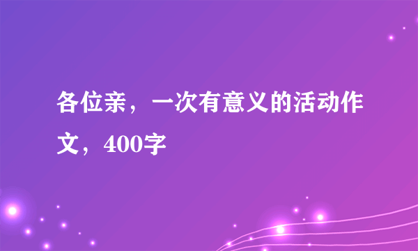 各位亲，一次有意义的活动作文，400字