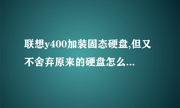 联想y400加装固态硬盘,但又不舍弃原来的硬盘怎么装！！！