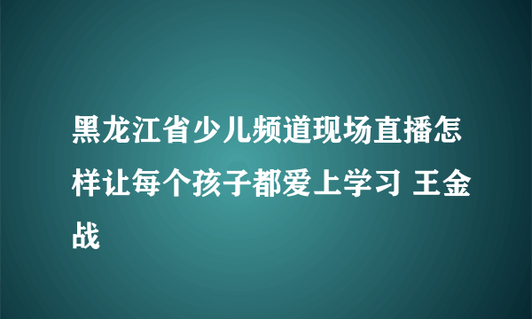 黑龙江省少儿频道现场直播怎样让每个孩子都爱上学习 王金战