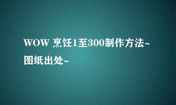 WOW 烹饪1至300制作方法~图纸出处~