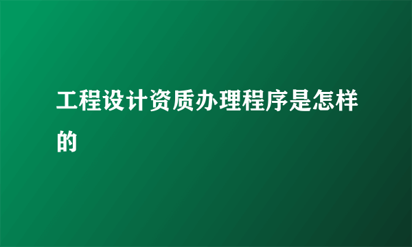 工程设计资质办理程序是怎样的