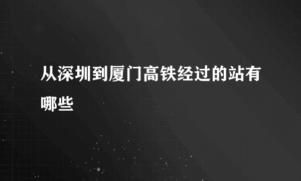 从深圳到厦门高铁经过的站有哪些