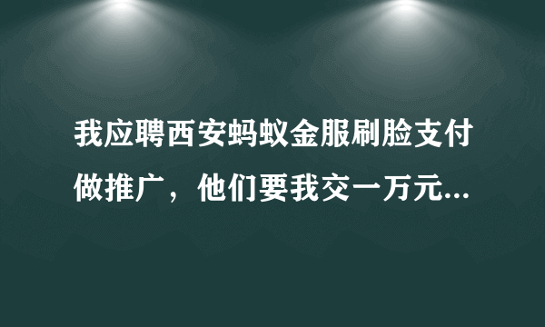 我应聘西安蚂蚁金服刷脸支付做推广，他们要我交一万元加盟费。公司是这样操作的吗？