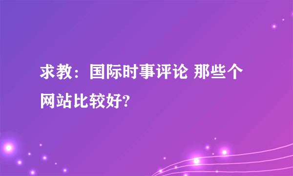 求教：国际时事评论 那些个网站比较好?