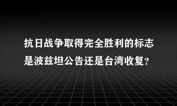 抗日战争取得完全胜利的标志是波兹坦公告还是台湾收复？