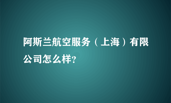 阿斯兰航空服务（上海）有限公司怎么样？