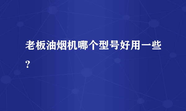 老板油烟机哪个型号好用一些？