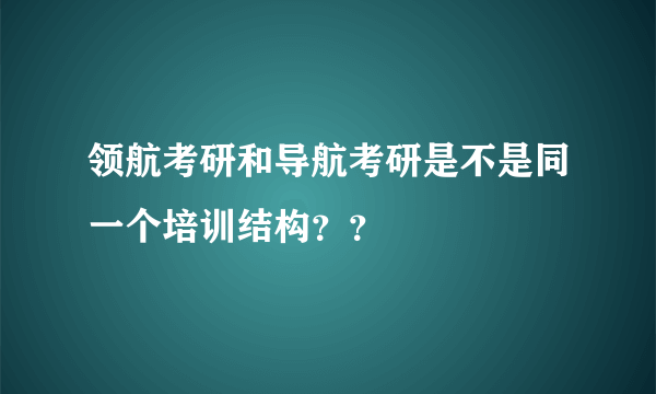 领航考研和导航考研是不是同一个培训结构？？