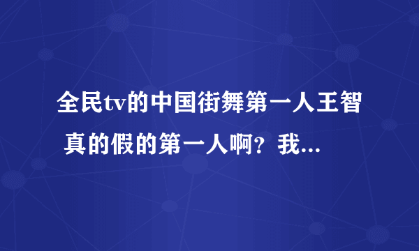 全民tv的中国街舞第一人王智 真的假的第一人啊？我严重怀疑啊