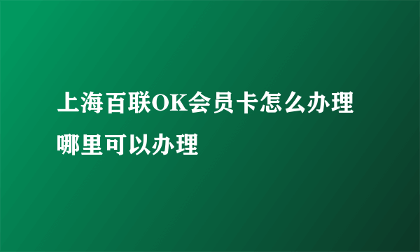 上海百联OK会员卡怎么办理 哪里可以办理