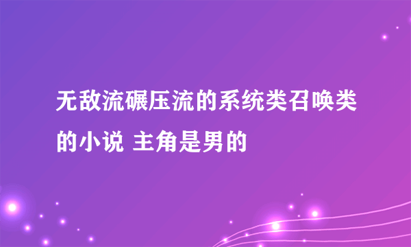 无敌流碾压流的系统类召唤类的小说 主角是男的