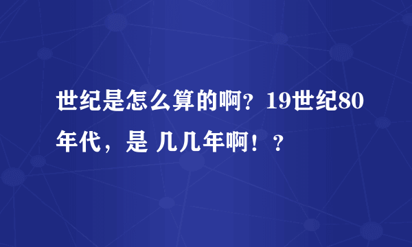 世纪是怎么算的啊？19世纪80年代，是 几几年啊！？