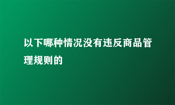 以下哪种情况没有违反商品管理规则的