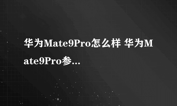 华为Mate9Pro怎么样 华为Mate9Pro参数配置介绍