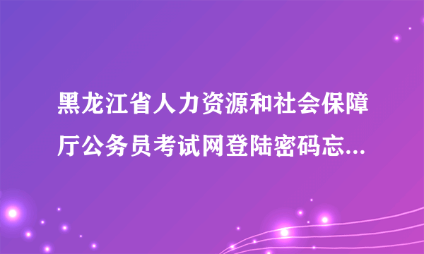 黑龙江省人力资源和社会保障厅公务员考试网登陆密码忘了怎么办？