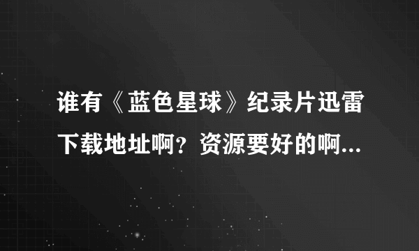 谁有《蓝色星球》纪录片迅雷下载地址啊？资源要好的啊。395499659，拜谢！！！！