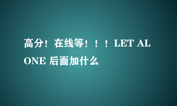 高分！在线等！！！LET ALONE 后面加什么