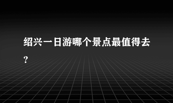 绍兴一日游哪个景点最值得去？