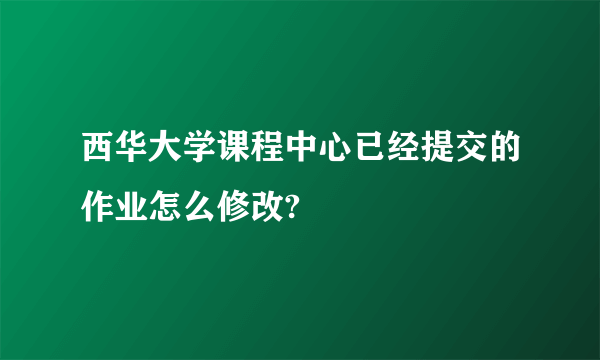 西华大学课程中心已经提交的作业怎么修改?