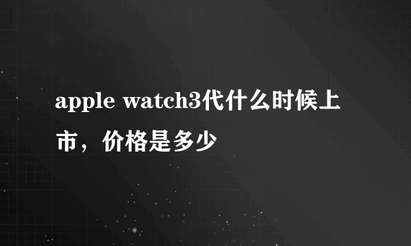 apple watch3代什么时候上市，价格是多少