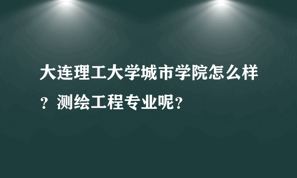 大连理工大学城市学院怎么样？测绘工程专业呢？