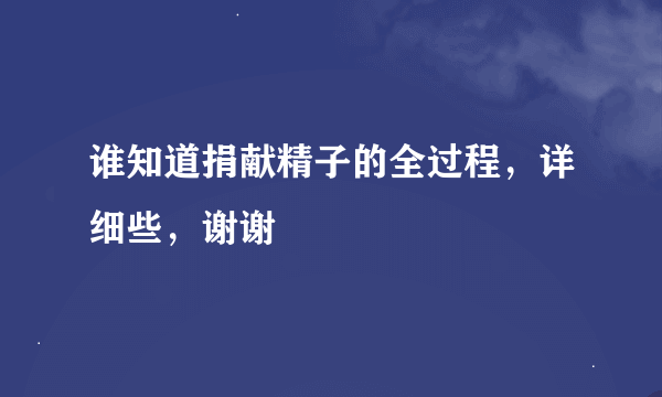 谁知道捐献精子的全过程，详细些，谢谢