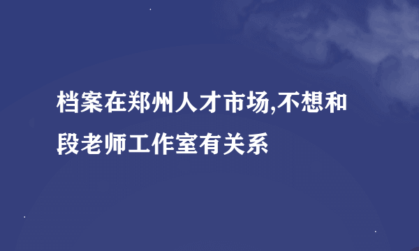 档案在郑州人才市场,不想和段老师工作室有关系